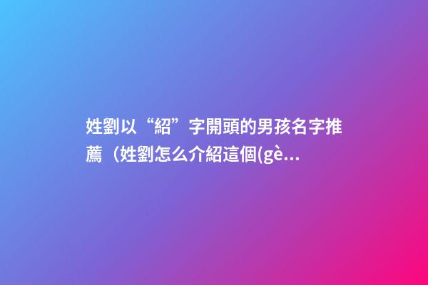 姓劉以“紹”字開頭的男孩名字推薦（姓劉怎么介紹這個(gè)字）
