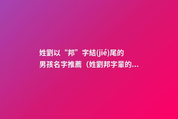 姓劉以“邦”字結(jié)尾的男孩名字推薦（姓劉邦字輩的男孩名字）