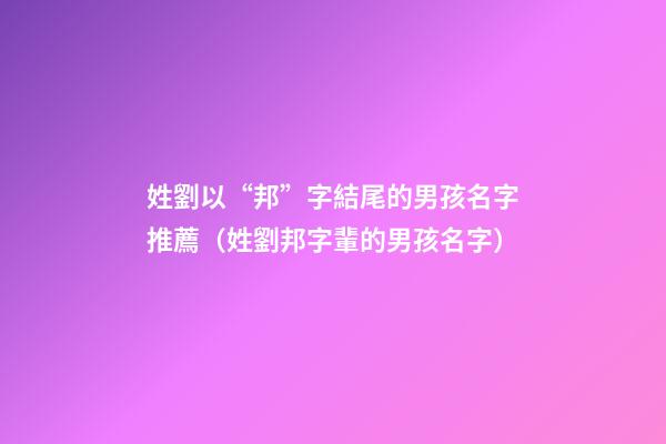 姓劉以“邦”字結尾的男孩名字推薦（姓劉邦字輩的男孩名字）