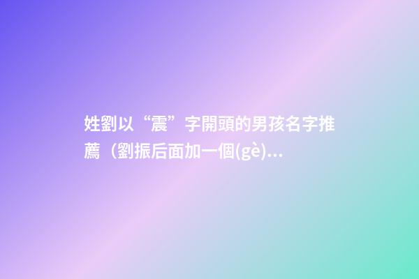姓劉以“震”字開頭的男孩名字推薦（劉振后面加一個(gè)字男孩的名字）