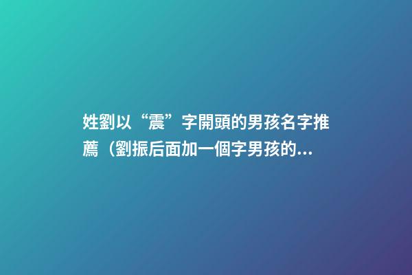 姓劉以“震”字開頭的男孩名字推薦（劉振后面加一個字男孩的名字）