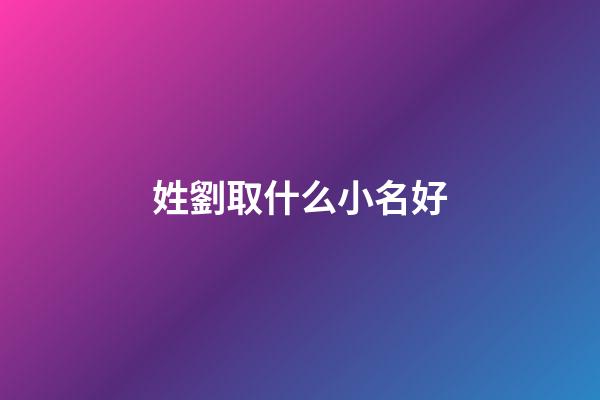 姓劉取什么小名好(劉姓的小名)-第1張-寶寶起名-玄機派