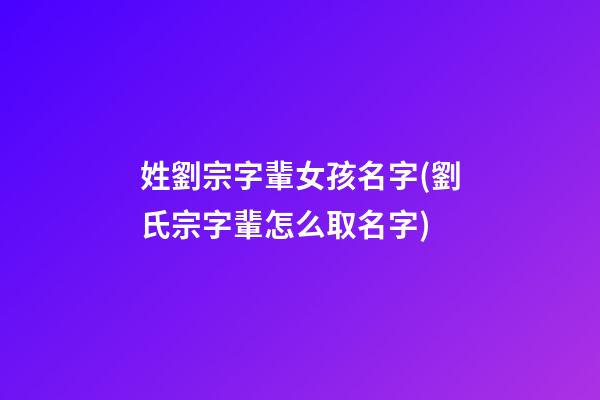 姓劉宗字輩女孩名字(劉氏宗字輩怎么取名字)
