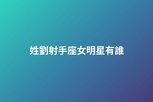 姓劉射手座女明星有誰-第1張-星座運勢-玄機派