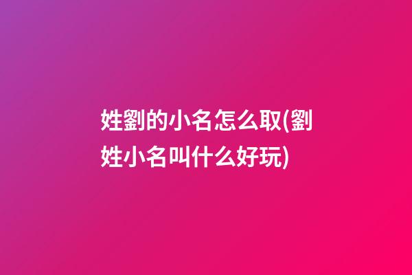 姓劉的小名怎么取(劉姓小名叫什么好玩)