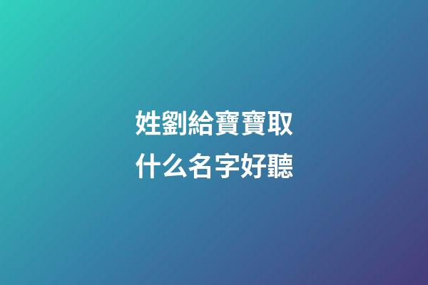 姓劉給寶寶取什么名字好聽(給姓劉的寶寶取名字)-第1張-寶寶起名-玄機派