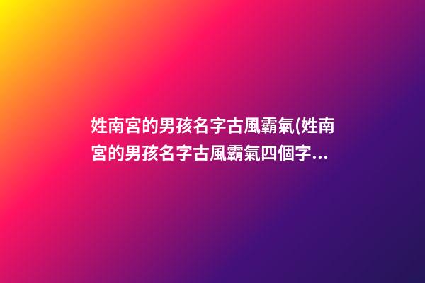 姓南宮的男孩名字古風霸氣(姓南宮的男孩名字古風霸氣四個字)