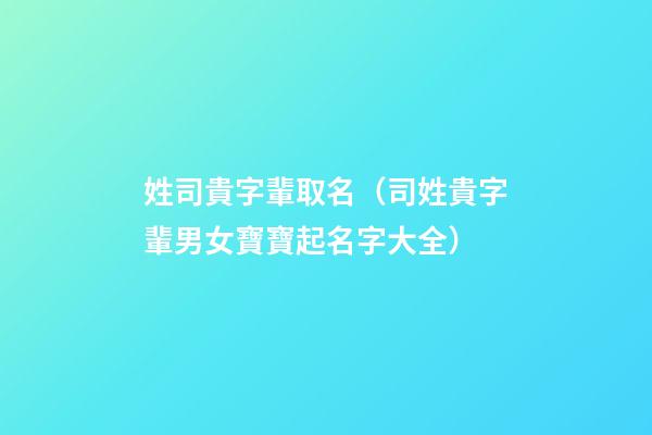 姓司貴字輩取名（司姓貴字輩男女寶寶起名字大全）