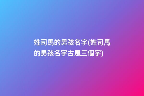 姓司馬的男孩名字(姓司馬的男孩名字古風三個字)