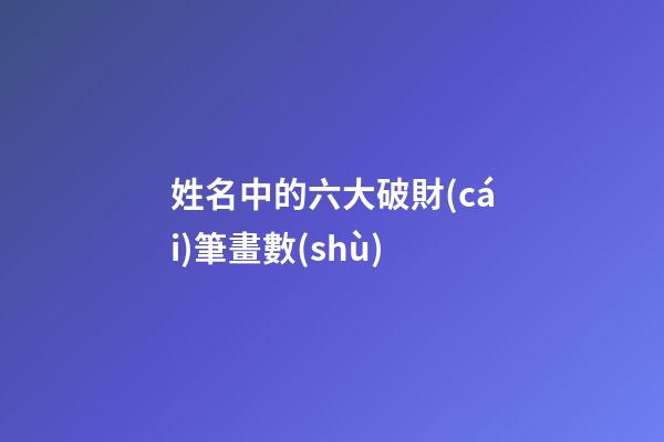 姓名中的六大破財(cái)筆畫數(shù)