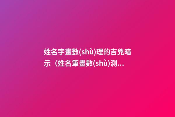 姓名字畫數(shù)理的吉兇暗示（姓名筆畫數(shù)測(cè)吉兇）