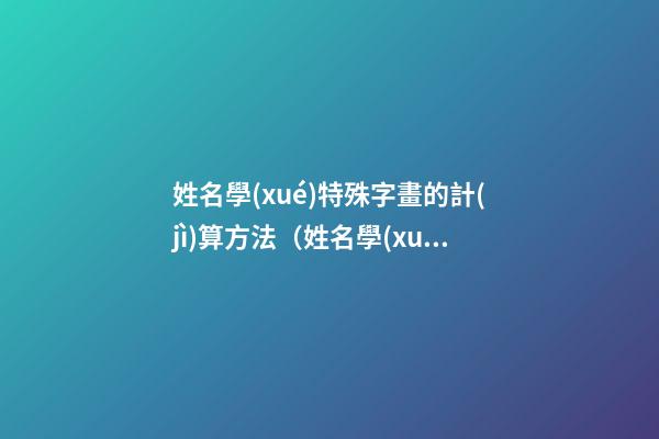 姓名學(xué)特殊字畫的計(jì)算方法（姓名學(xué)特殊字畫的計(jì)算方法是）