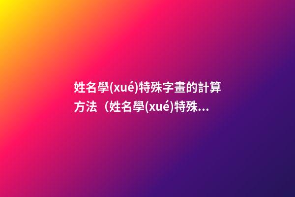 姓名學(xué)特殊字畫的計算方法（姓名學(xué)特殊字畫的計算方法是）