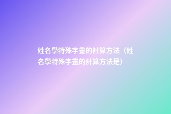 姓名學特殊字畫的計算方法（姓名學特殊字畫的計算方法是）