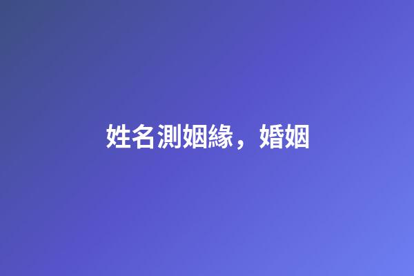 姓名測姻緣，婚姻-第1張-觀點-玄機派