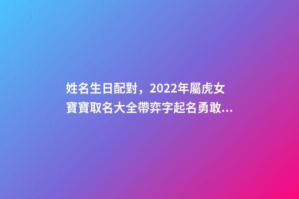 姓名生日配對，2022年屬虎女寶寶取名大全帶弈字起名勇敢有謀略的女孩名字-第1張-觀點-玄機派