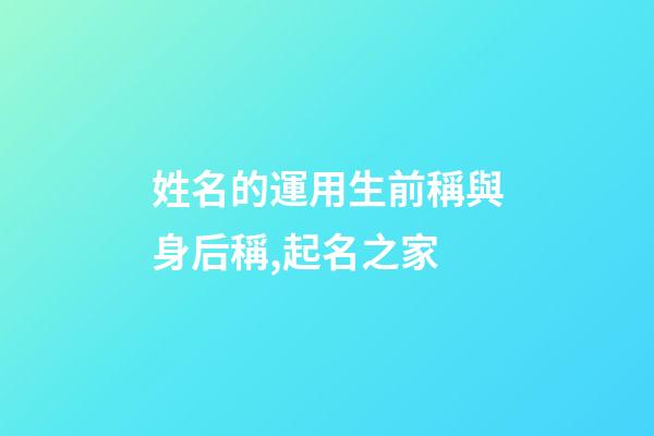 姓名的運用生前稱與身后稱,起名之家-第1張-店鋪起名-玄機派