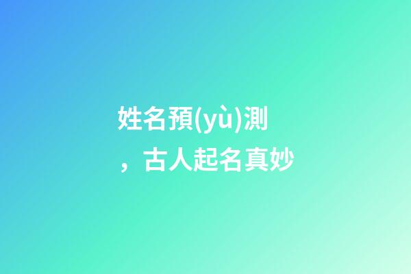 姓名預(yù)測，古人起名真妙-第1張-觀點-玄機(jī)派