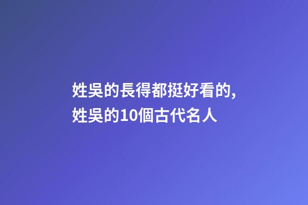 姓吳的長得都挺好看的,姓吳的10個古代名人-第1張-觀點-玄機派