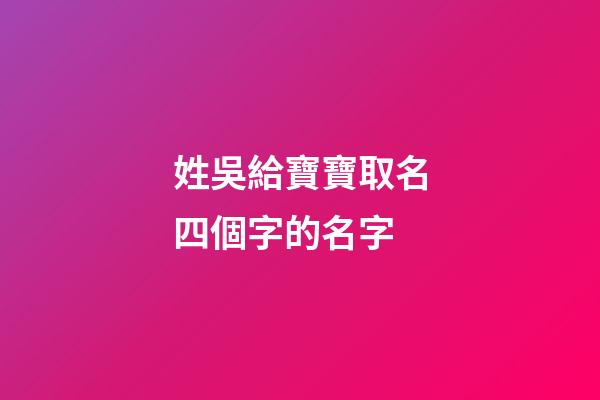 姓吳給寶寶取名四個字的名字(姓吳給寶寶取名四個字的名字有哪些)-第1張-寶寶起名-玄機派