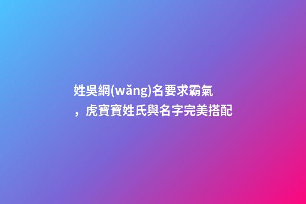 姓吳網(wǎng)名要求霸氣，虎寶寶姓氏與名字完美搭配-第1張-觀點(diǎn)-玄機(jī)派