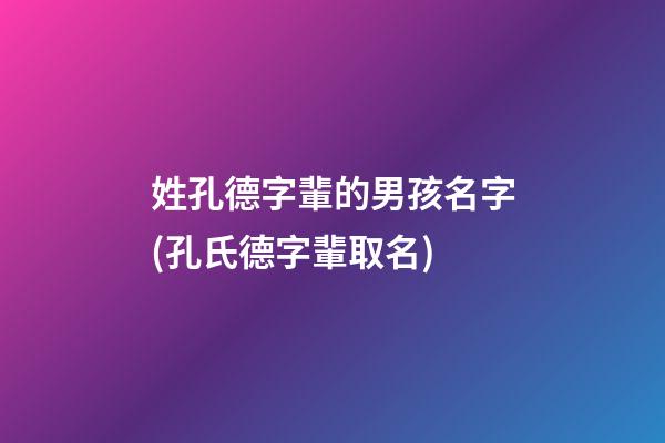 姓孔德字輩的男孩名字(孔氏德字輩取名)