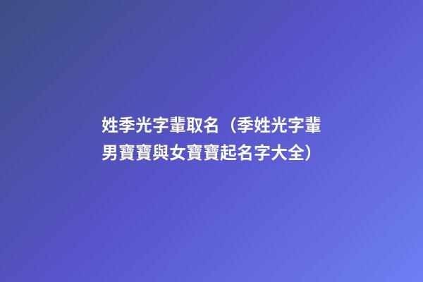 姓季光字輩取名（季姓光字輩男寶寶與女寶寶起名字大全）