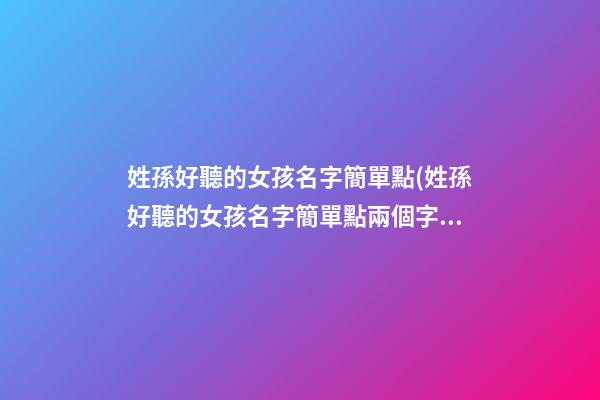 姓孫好聽的女孩名字簡單點(姓孫好聽的女孩名字簡單點兩個字)
