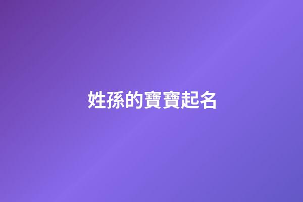 姓孫的寶寶起名(姓孫的寶寶起名大全)-第1張-寶寶起名-玄機派