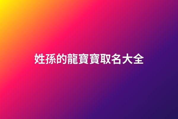 姓孫的龍寶寶取名大全(孫龍名字)-第1張-寶寶起名-玄機派