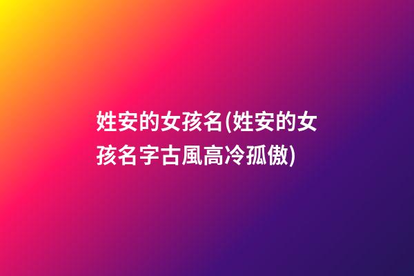 姓安的女孩名(姓安的女孩名字古風高冷孤傲)