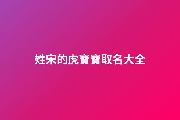 姓宋的虎寶寶取名大全(姓宋虎年寶寶最好的名字)-第1張-寶寶起名-玄機派