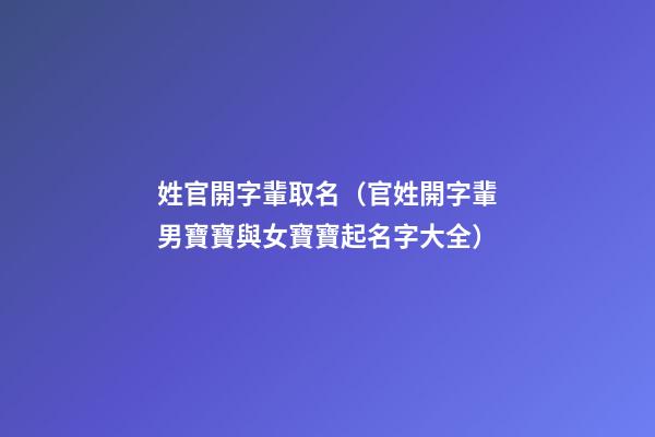 姓官開字輩取名（官姓開字輩男寶寶與女寶寶起名字大全）