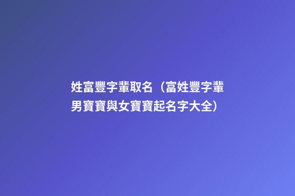 姓富豐字輩取名（富姓豐字輩男寶寶與女寶寶起名字大全）