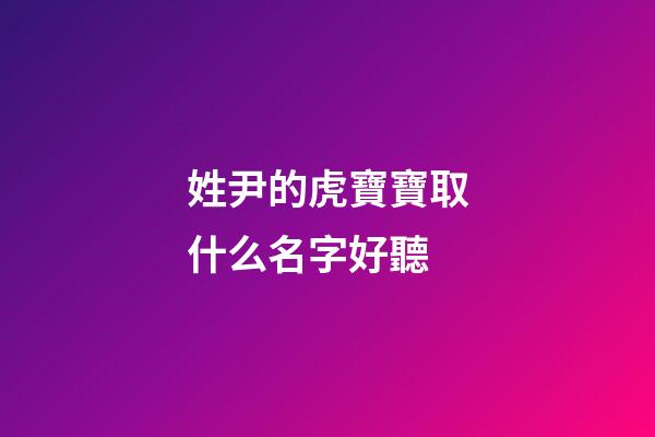 姓尹的虎寶寶取什么名字好聽(姓尹的虎寶寶取什么名字好聽點)-第1張-寶寶起名-玄機派