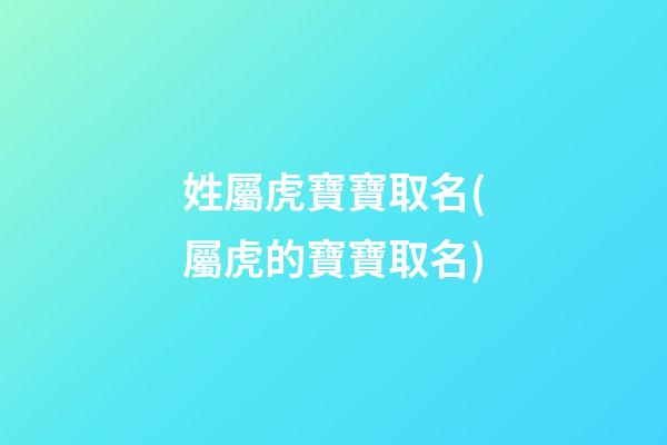 姓屬虎寶寶取名(屬虎的寶寶取名)