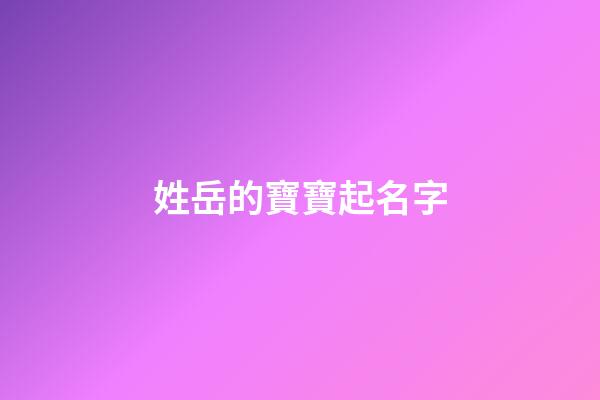 姓岳的寶寶起名字(姓岳的寶寶起名字云宇輩的)-第1張-寶寶起名-玄機(jī)派