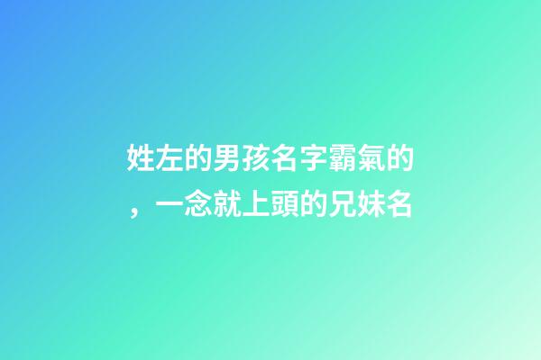 姓左的男孩名字霸氣的，一念就上頭的兄妹名-第1張-觀點-玄機派