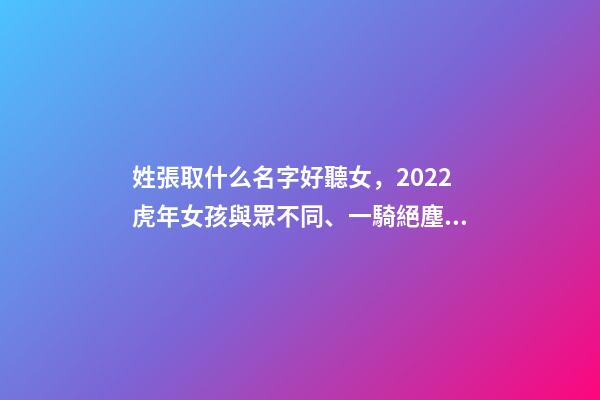 姓張取什么名字好聽女，2022虎年女孩與眾不同、一騎絕塵的女寶寶名字大全-第1張-觀點-玄機派