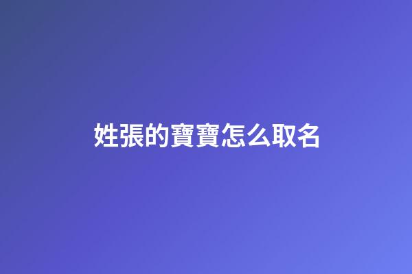 姓張的寶寶怎么取名(姓張給寶寶取什么名字好)-第1張-寶寶起名-玄機(jī)派