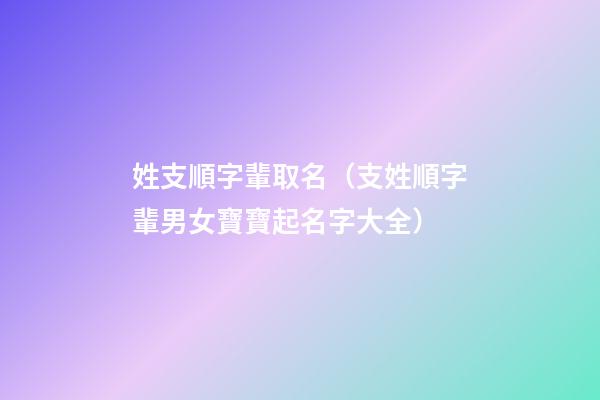 姓支順字輩取名（支姓順字輩男女寶寶起名字大全）