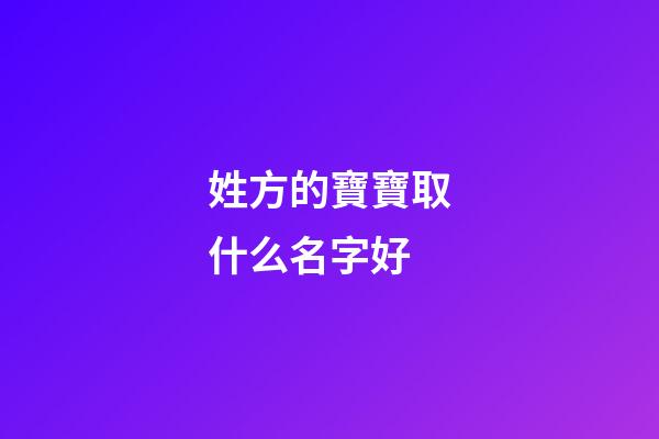 姓方的寶寶取什么名字好(本人姓方寶寶馬上出生如何起名)-第1張-寶寶起名-玄機派