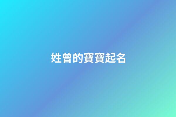 姓曾的寶寶起名(寶寶姓曾起什么名字更好)-第1張-寶寶起名-玄機派