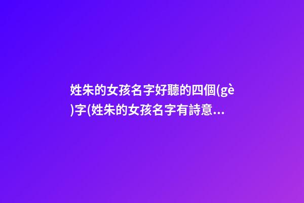 姓朱的女孩名字好聽的四個(gè)字(姓朱的女孩名字有詩意)