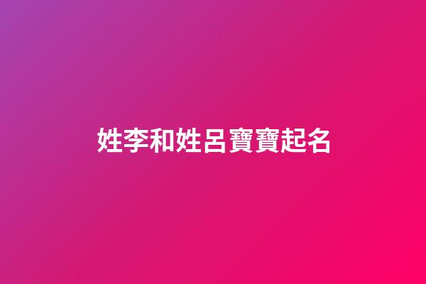 姓李和姓呂寶寶起名(呂姓和李姓的孩子名字)-第1張-寶寶起名-玄機派