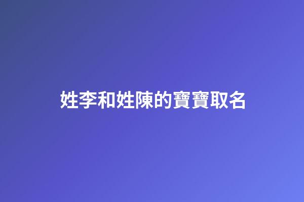 姓李和姓陳的寶寶取名(姓李和姓陳的寶寶取名大全)-第1張-寶寶起名-玄機(jī)派