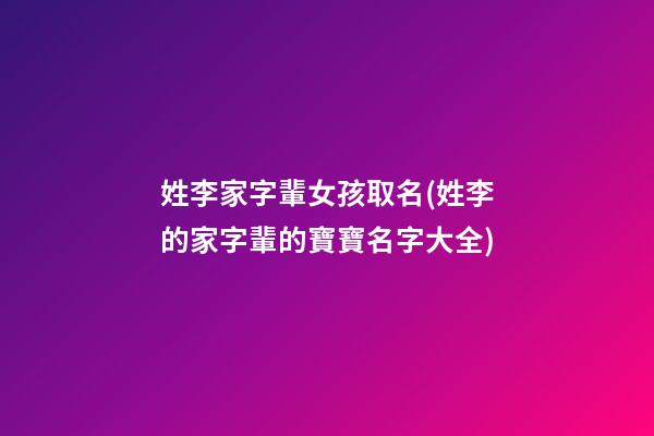 姓李家字輩女孩取名(姓李的家字輩的寶寶名字大全)