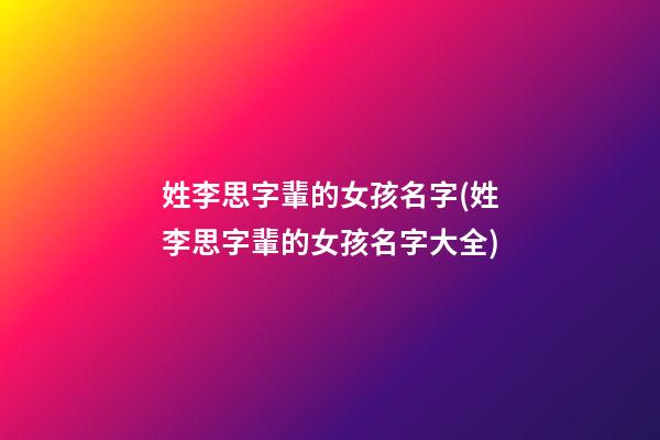 姓李思字輩的女孩名字(姓李思字輩的女孩名字大全)