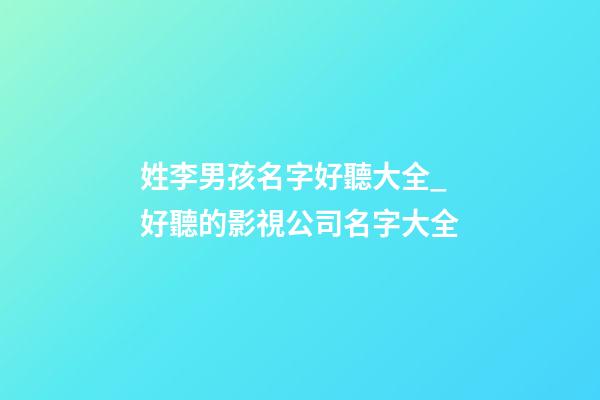 姓李男孩名字好聽大全_好聽的影視公司名字大全-第1張-公司起名-玄機派