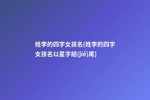 姓李的四字女孩名(姓李的四字女孩名以星字結(jié)尾)